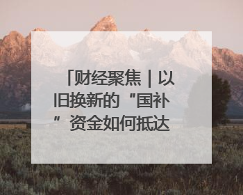 财经聚焦｜以旧换新的“国补”资金如何抵达消费者？